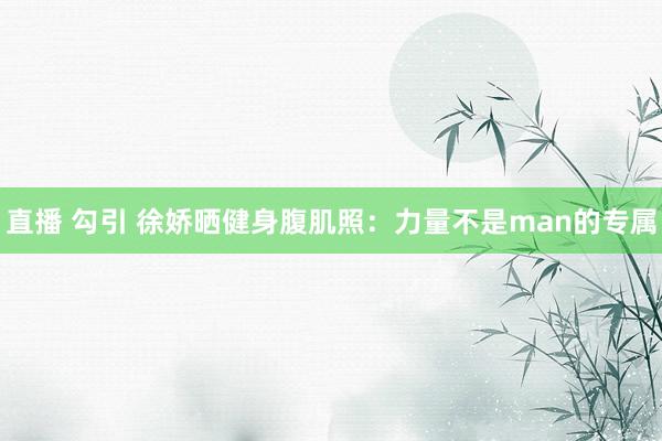 直播 勾引 徐娇晒健身腹肌照:力量不是man的专属