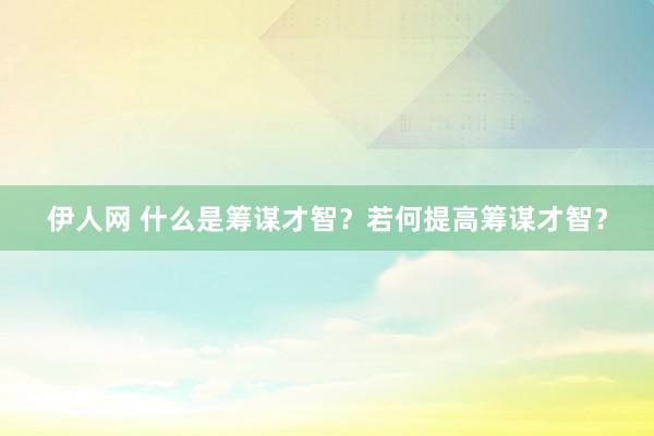 伊人网 什么是筹谋才智？若何提高筹谋才智？