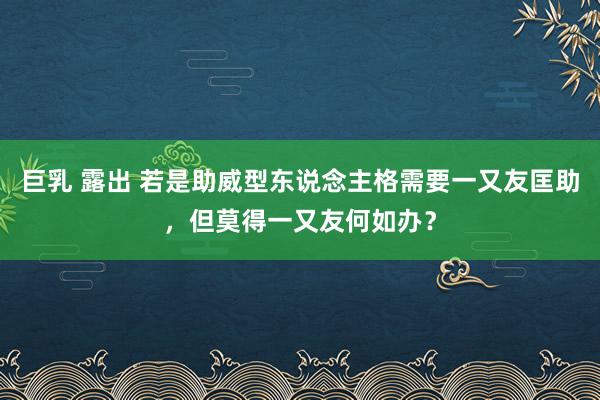 巨乳 露出 若是助威型东说念主格需要一又友匡助，但莫得一又友何如办？
