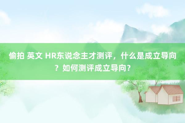 偷拍 英文 HR东说念主才测评，什么是成立导向？如何测评成立导向？