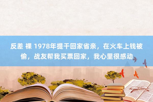 反差 裸 1978年提干回家省亲，在火车上钱被偷，战友帮我买票回家，我心里很感动
