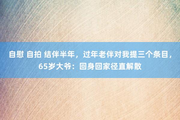 自慰 自拍 结伴半年，过年老伴对我提三个条目，65岁大爷：回身回家径直解散