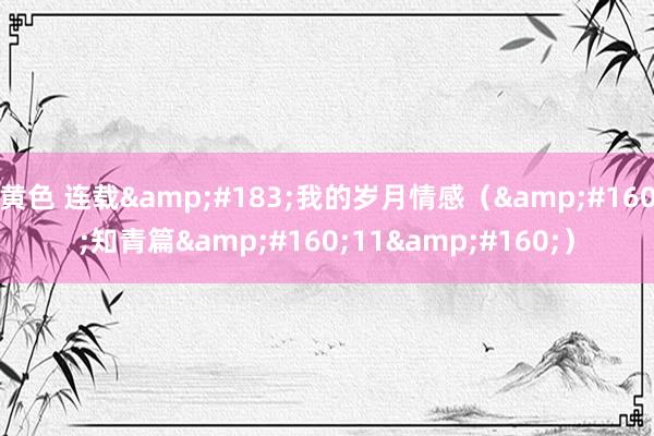 黄色 连载&#183;我的岁月情感（&#160;知青篇&#160;11&#160;）