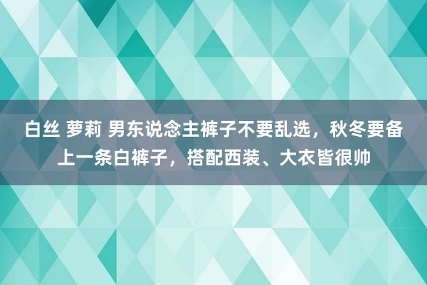 白丝 萝莉 男东说念主裤子不要乱选，秋冬要备上一条白裤子，搭配西装、大衣皆很帅