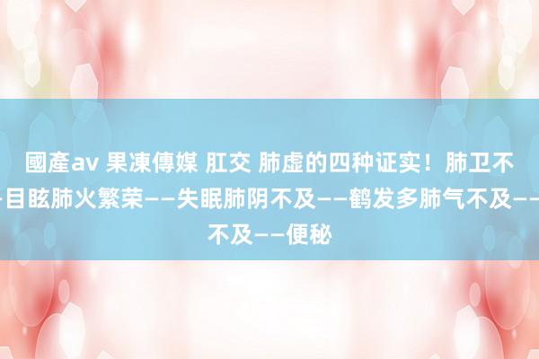 國產av 果凍傳媒 肛交 肺虚的四种证实！肺卫不固——目眩肺火繁荣——失眠肺阴不及——鹤发多肺气不及——便秘