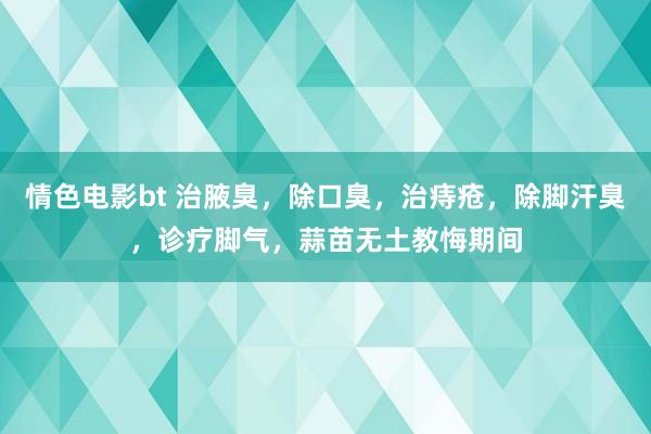 情色电影bt 治腋臭，除口臭，治痔疮，除脚汗臭，诊疗脚气，蒜苗无土教悔期间