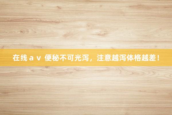 在线ａｖ 便秘不可光泻，注意越泻体格越差！