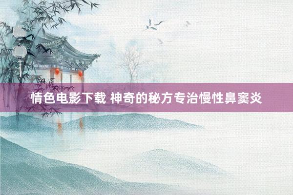 情色电影下载 神奇的秘方专治慢性鼻窦炎