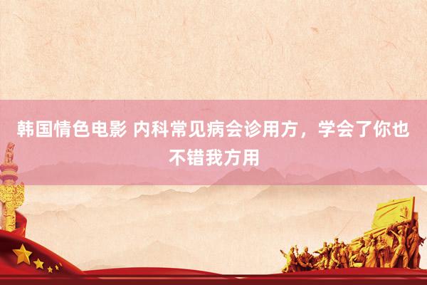 韩国情色电影 内科常见病会诊用方，学会了你也不错我方用