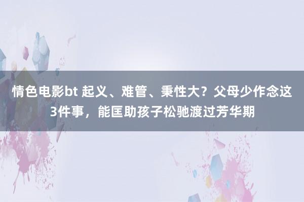 情色电影bt 起义、难管、秉性大？父母少作念这3件事，能匡助孩子松驰渡过芳华期