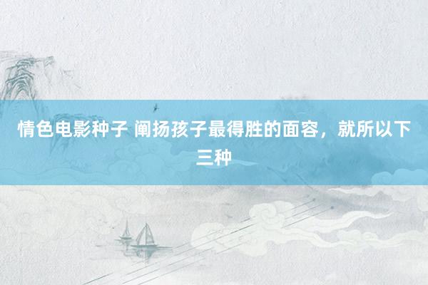 情色电影种子 阐扬孩子最得胜的面容，就所以下三种