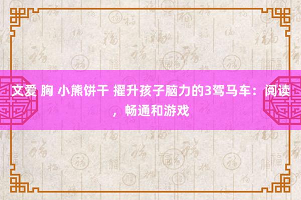 文爱 胸 小熊饼干 擢升孩子脑力的3驾马车：阅读，畅通和游戏