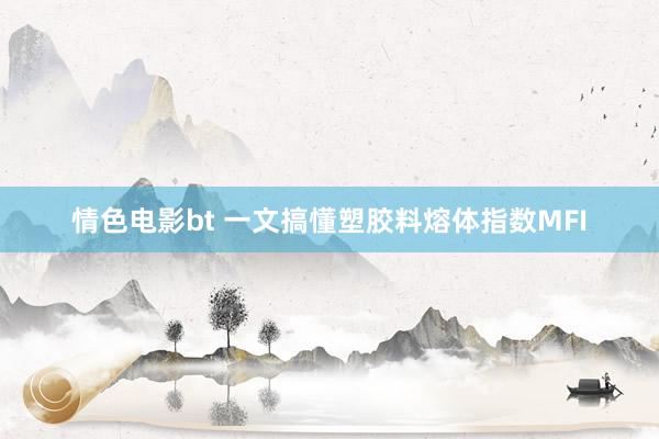 情色电影bt 一文搞懂塑胶料熔体指数MFI