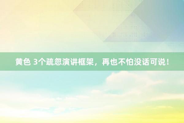 黄色 3个疏忽演讲框架，再也不怕没话可说！