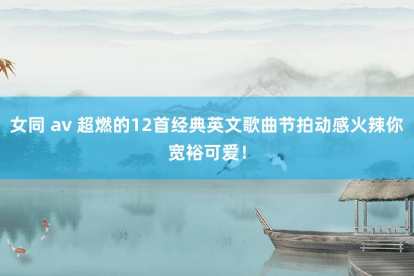 女同 av 超燃的12首经典英文歌曲节拍动感火辣你宽裕可爱！