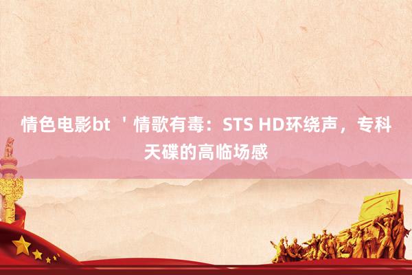 情色电影bt ＇情歌有毒：STS HD环绕声，专科天碟的高临场感