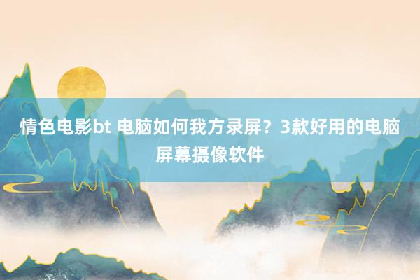 情色电影bt 电脑如何我方录屏？3款好用的电脑屏幕摄像软件