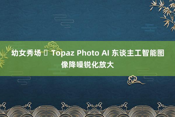幼女秀场 ​Topaz Photo AI 东谈主工智能图像降噪锐化放大