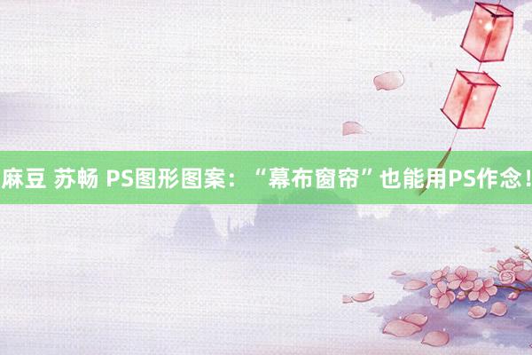 麻豆 苏畅 PS图形图案：“幕布窗帘”也能用PS作念！