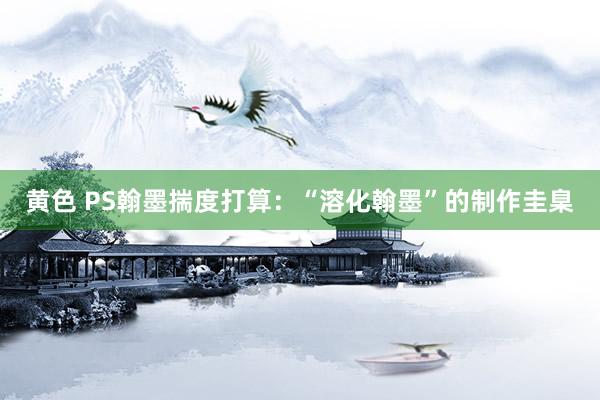 黄色 PS翰墨揣度打算：“溶化翰墨”的制作圭臬
