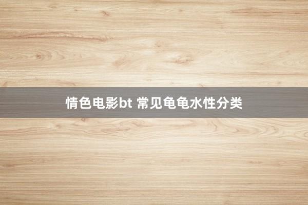 情色电影bt 常见龟龟水性分类