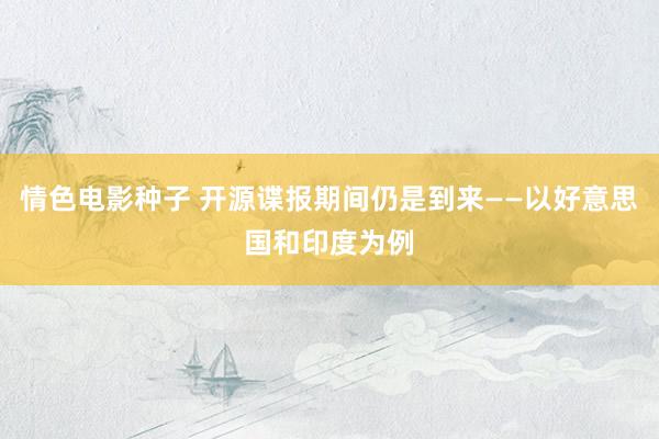 情色电影种子 开源谍报期间仍是到来——以好意思国和印度为例