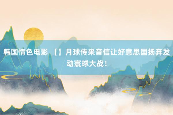韩国情色电影 【】月球传来音信让好意思国扬弃发动寰球大战！