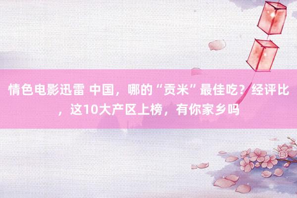 情色电影迅雷 中国，哪的“贡米”最佳吃？经评比，这10大产区上榜，有你家乡吗