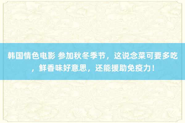 韩国情色电影 参加秋冬季节，这说念菜可要多吃，鲜香味好意思，还能援助免疫力！