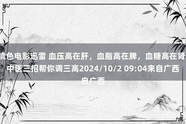情色电影迅雷 血压高在肝，血脂高在脾，血糖高在肾，中医三招帮你调三高2024/10/2 09:04来自广西
