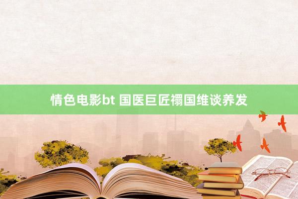 情色电影bt 国医巨匠禤国维谈养发