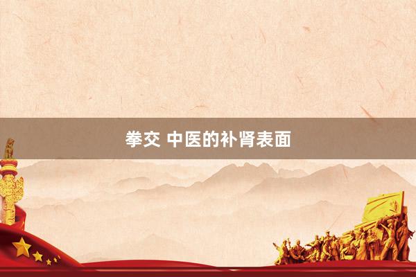 拳交 中医的补肾表面