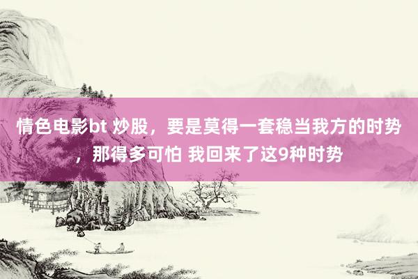 情色电影bt 炒股,要是莫得一套稳当我方的时势,那得多可怕 我回来了这9种时势