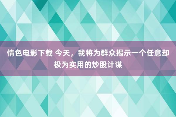 情色电影下载 今天，我将为群众揭示一个任意却极为实用的炒股计谋