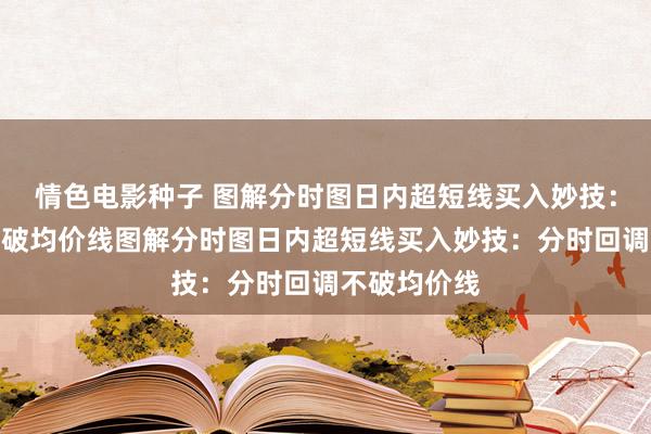 情色电影种子 图解分时图日内超短线买入妙技：分时回调不破均价线图解分时图日内超短线买入妙技：分时回调不破均价线