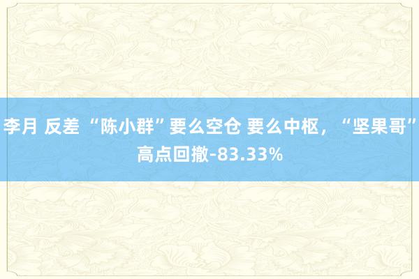 李月 反差 “陈小群”要么空仓 要么中枢，“坚果哥”高点回撤-83.33%