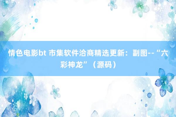 情色电影bt 市集软件洽商精选更新：副图--“六彩神龙”（源码）