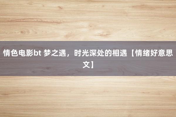 情色电影bt 梦之遇，时光深处的相遇【情绪好意思文】
