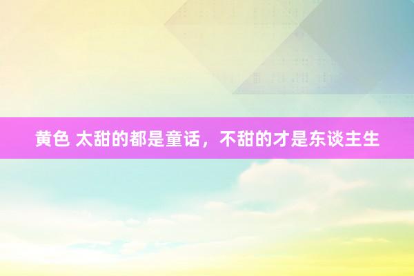 黄色 太甜的都是童话，不甜的才是东谈主生