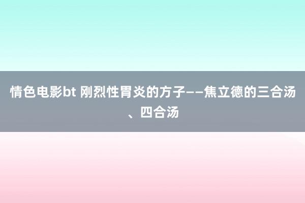 情色电影bt 刚烈性胃炎的方子——焦立德的三合汤、四合汤