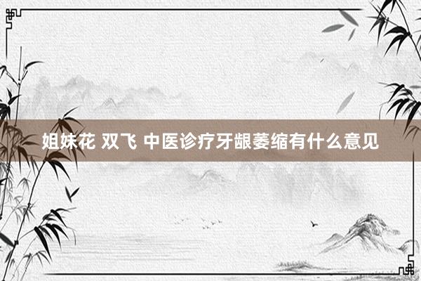 姐妹花 双飞 中医诊疗牙龈萎缩有什么意见