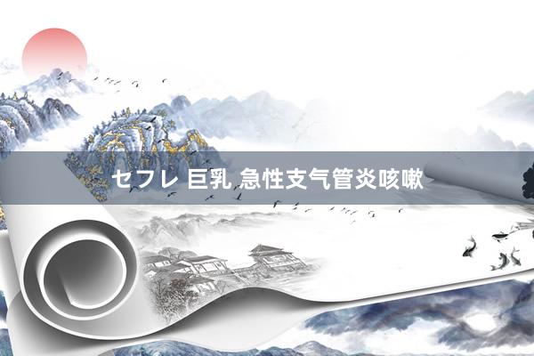 セフレ 巨乳 急性支气管炎咳嗽