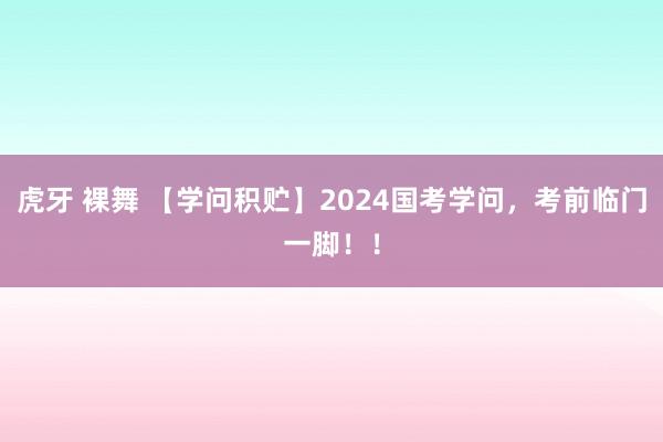虎牙 裸舞 【学问积贮】2024国考学问，考前临门一脚！！