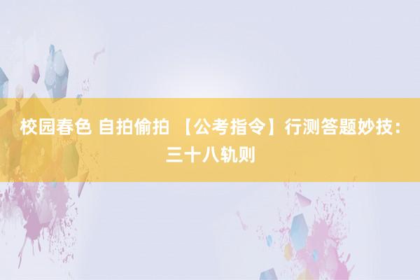 校园春色 自拍偷拍 【公考指令】行测答题妙技：三十八轨则