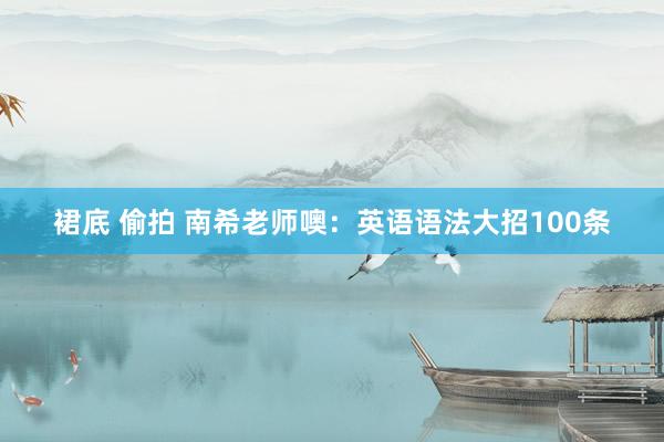 裙底 偷拍 南希老师噢：英语语法大招100条