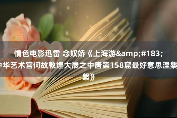 情色电影迅雷 念奴娇《上海游&#183;中华艺术宫何故敦煌大展之中唐第158窟最好意思涅槃》