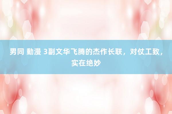 男同 動漫 3副文华飞腾的杰作长联，对仗工致，实在绝妙