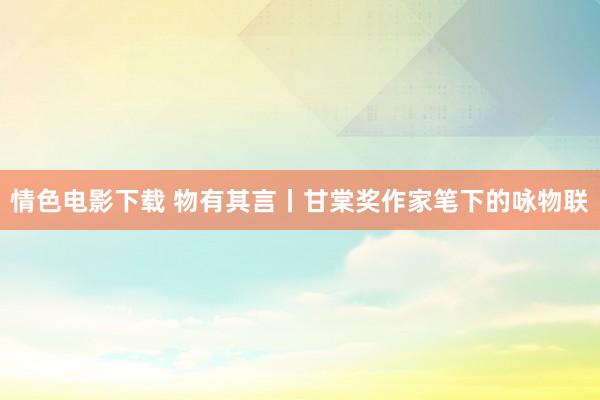 情色电影下载 物有其言丨甘棠奖作家笔下的咏物联