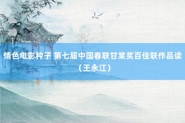 情色电影种子 第七届中国春联甘棠奖百佳联作品读（王永江）