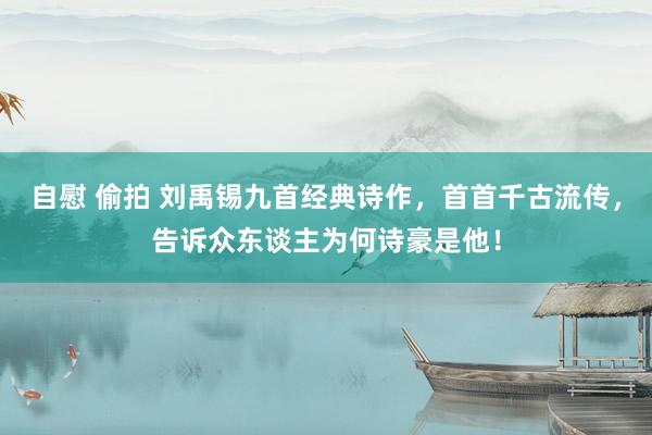 自慰 偷拍 刘禹锡九首经典诗作，首首千古流传，告诉众东谈主为何诗豪是他！